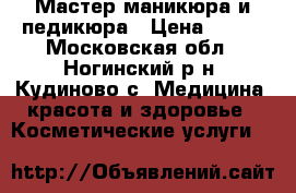 Мастер маникюра и педикюра › Цена ­ 400 - Московская обл., Ногинский р-н, Кудиново с. Медицина, красота и здоровье » Косметические услуги   